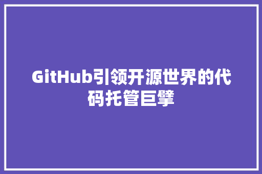 GitHub引领开源世界的代码托管巨擘