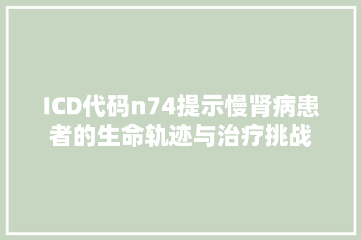 ICD代码n74提示慢肾病患者的生命轨迹与治疗挑战 百度算法