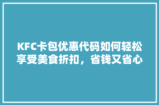 KFC卡包优惠代码如何轻松享受美食折扣，省钱又省心