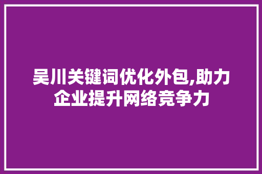 吴川关键词优化外包,助力企业提升网络竞争力 seo技术