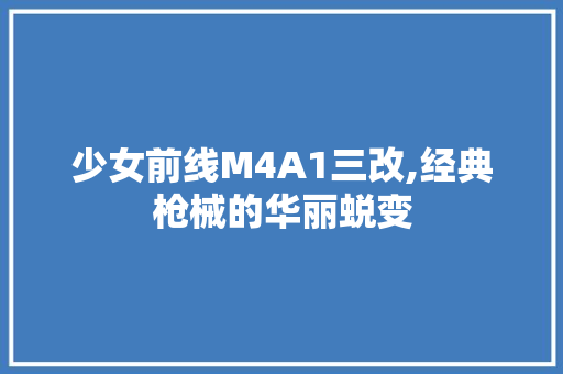 少女前线M4A1三改,经典枪械的华丽蜕变 英文谷歌算法