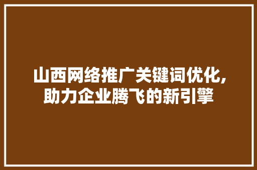 山西网络推广关键词优化,助力企业腾飞的新引擎 英文谷歌算法