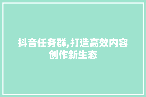 抖音任务群,打造高效内容创作新生态
