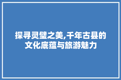 探寻灵璧之美,千年古县的文化底蕴与旅游魅力 英文谷歌算法