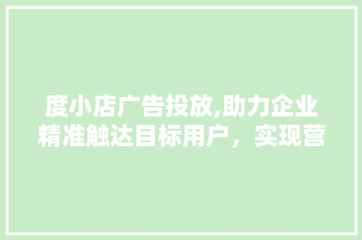 度小店广告投放,助力企业精准触达目标用户，实现营销新突破 度小店广告投放,助力企业精准触达目标用户，实现营销新突破 英文谷歌算法