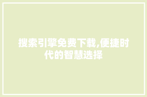 搜索引擎免费下载,便捷时代的智慧选择 百度算法
