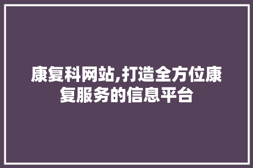 康复科网站,打造全方位康复服务的信息平台 康复科网站,打造全方位康复服务的信息平台 百度算法