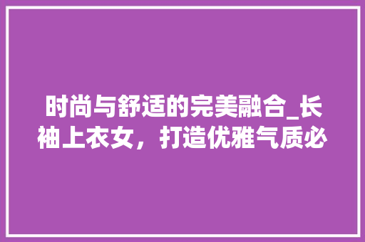 时尚与舒适的完美融合_长袖上衣女，打造优雅气质必备单品