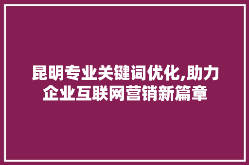 昆明专业关键词优化,助力企业互联网营销新篇章 英文谷歌算法