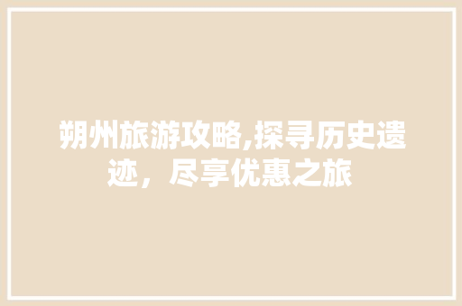 朔州旅游攻略,探寻历史遗迹，尽享优惠之旅 网站优化