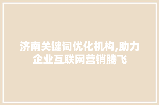 济南关键词优化机构,助力企业互联网营销腾飞 百度算法