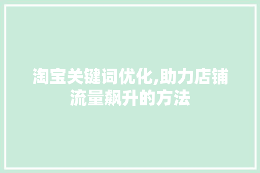 淘宝关键词优化,助力店铺流量飙升的方法