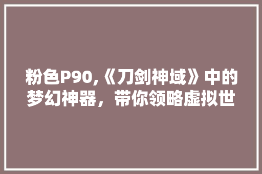 粉色P90,《刀剑神域》中的梦幻神器，带你领略虚拟世界的魅力 网站开发