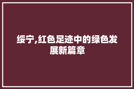 绥宁,红色足迹中的绿色发展新篇章