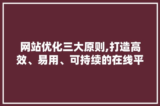 网站优化三大原则,打造高效、易用、可持续的在线平台