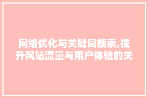 网络优化与关键词搜索,提升网站流量与用户体验的关键步骤