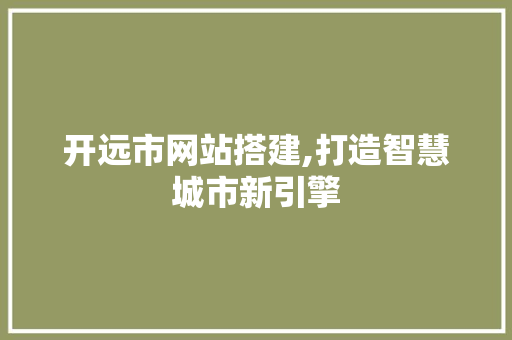 开远市网站搭建,打造智慧城市新引擎 开远市网站搭建,打造智慧城市新引擎 360搜优化