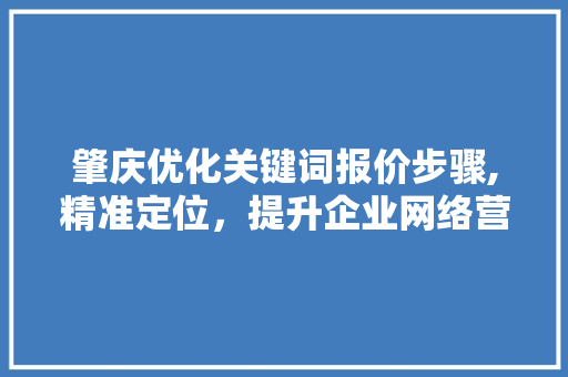 肇庆优化关键词报价步骤,精准定位，提升企业网络营销效益 网站开发
