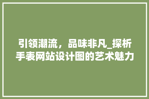 引领潮流,品味非凡_探析手表网站设计图的艺术魅力 seo技术 引领潮流,品味非凡_探析手表网站设计图的艺术魅力 引领潮流,品味非凡_探析手表网站设计图的艺术魅力 seo技术