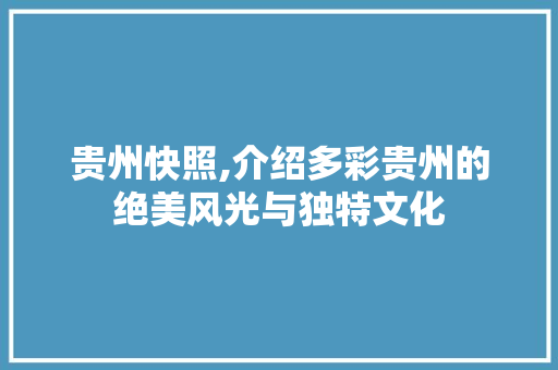 贵州快照,介绍多彩贵州的绝美风光与独特文化