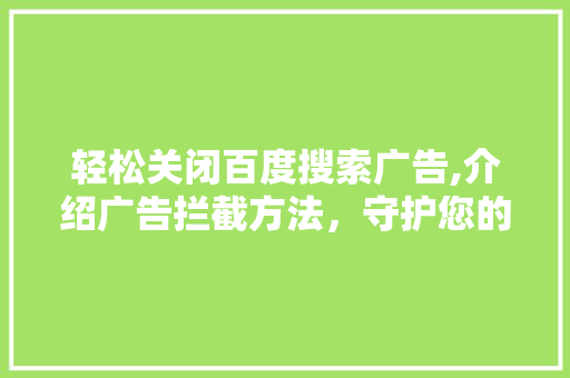 轻松关闭百度搜索广告,介绍广告拦截方法，守护您的网络隐私