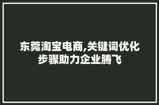 东莞淘宝电商,关键词优化步骤助力企业腾飞 搜狗优化