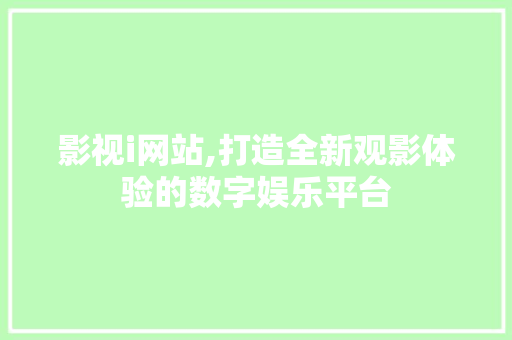 影视i网站,打造全新观影体验的数字娱乐平台