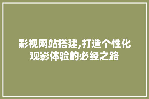 影视网站搭建,打造个性化观影体验的必经之路