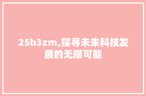 25b3zm,探寻未来科技发展的无限可能 AI技术学习
