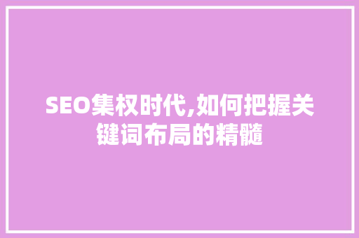 SEO集权时代,如何把握关键词布局的精髓
