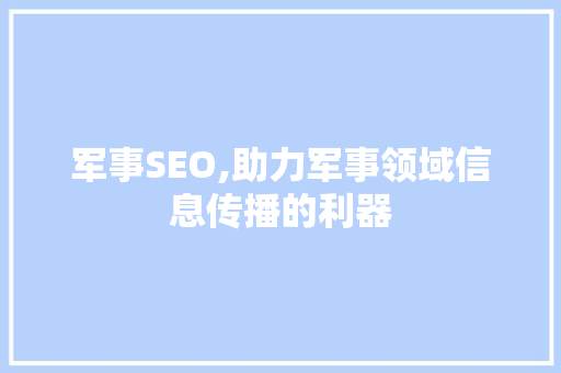 军事SEO,助力军事领域信息传播的利器 头条优化