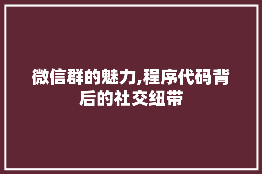 微信群的魅力,程序代码背后的社交纽带 微信群的魅力,程序代码背后的社交纽带 360搜优化