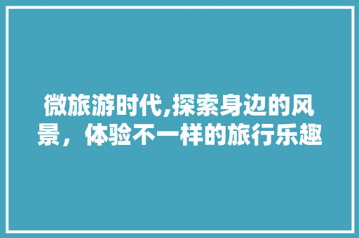 微旅游时代,探索身边的风景，体验不一样的旅行乐趣