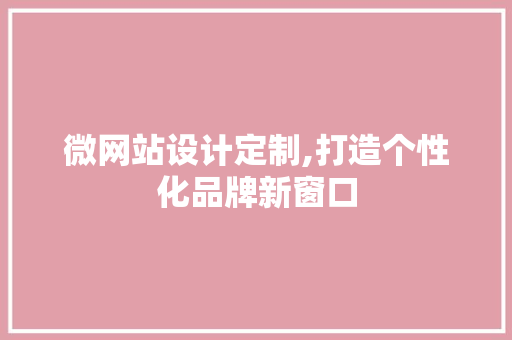微网站设计定制,打造个性化品牌新窗口 微网站设计定制,打造个性化品牌新窗口 网站开发