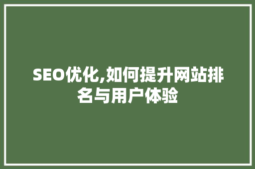 SEO优化,如何提升网站排名与用户体验