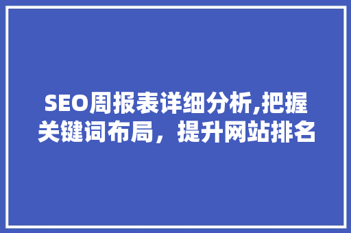 SEO周报表详细分析,把握关键词布局，提升网站排名 搜狗优化