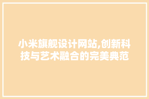小米旗舰设计网站,创新科技与艺术融合的完美典范 小米旗舰设计网站,创新科技与艺术融合的完美典范 网站优化
