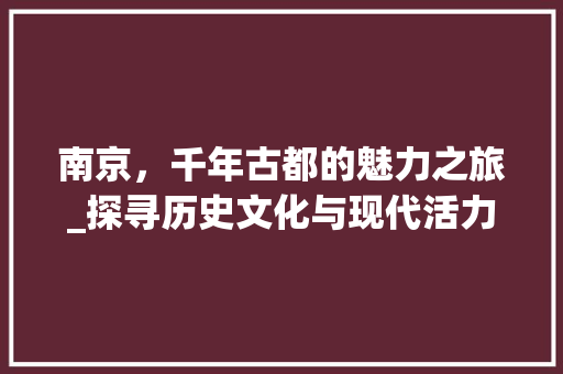 南京，千年古都的魅力之旅_探寻历史文化与现代活力的交融