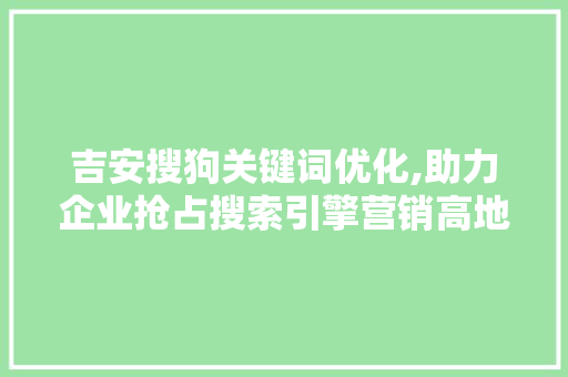 吉安搜狗关键词优化,助力企业抢占搜索引擎营销高地