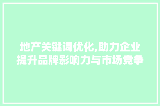 地产关键词优化,助力企业提升品牌影响力与市场竞争力 小程序开发