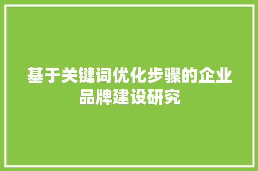 基于关键词优化步骤的企业品牌建设研究