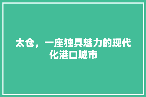 太仓，一座独具魅力的现代化港口城市