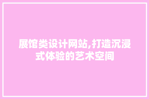 展馆类设计网站,打造沉浸式体验的艺术空间