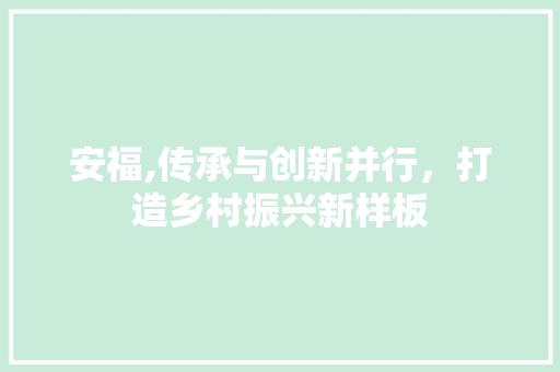 安福,传承与创新并行，打造乡村振兴新样板