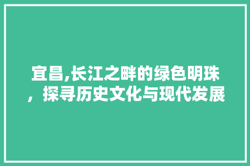 宜昌,长江之畔的绿色明珠，探寻历史文化与现代发展的交融
