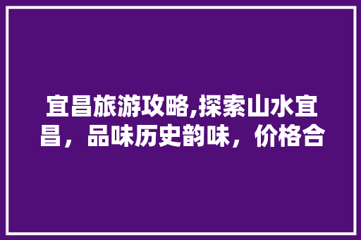 宜昌旅游攻略,探索山水宜昌，品味历史韵味，价格合理之旅