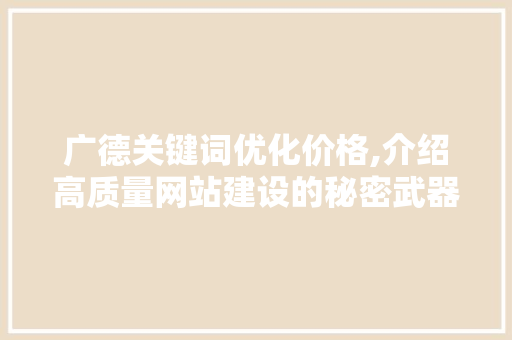 广德关键词优化价格,介绍高质量网站建设的秘密武器
