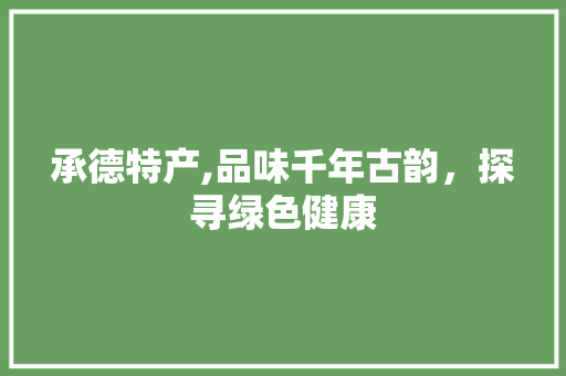 承德特产,品味千年古韵，探寻绿色健康 seo技术