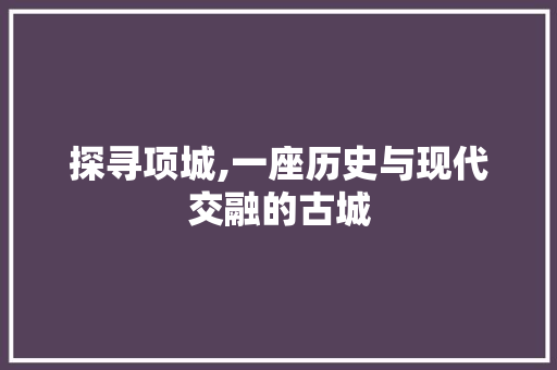 探寻项城,一座历史与现代交融的古城