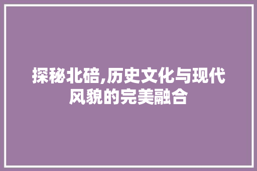 探秘北碚,历史文化与现代风貌的完美融合